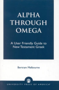Title: Alpha Through Omega: A User Friendly Guide to New Testament Greek, Author: Bertram Melbourne