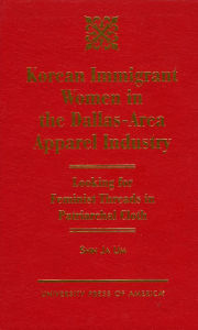 Title: Korean Immigrant Women in the Dallas-Area Apparel Industry: Looking for Feminist Threads in Patriarchal Cloth, Author: Shin Ja Um