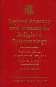 Title: Beyond Anarchy and Tyranny in Religious Epistemology: Postliberalism, Poststructuralism, and Critical Theory, Author: Charles Hawkins