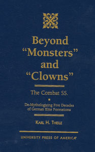 Title: Beyond 'Monsters' and 'Clowns'-The Combat SS: De-Mythologizing Five Decades of German Elite Formations, Author: Karl H. Theile