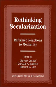 Title: Rethinking Secularization: Reformed Reactions to Modernity, Author: Gerard Dekker