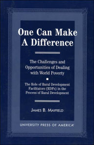 Title: One Can Make a Difference: The Challenges and Opportunities of Dealing with World Poverty - The Role of Rural Development Facilitators (RDFs) in the Process of Rural Development, Author: James B. Mayfield