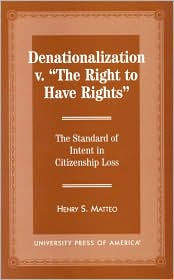 Title: Denationalization vs. 'The Right to Have Rights': The Standard of Intent in Citizenship Loss, Author: Henry S. Matteo