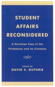 Title: Student Affairs Reconsidered: A Christian View of the Profession and its Contexts, Author: David S. Guthrie