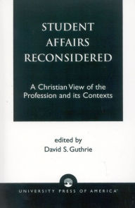 Title: Student Affairs Reconsidered: A Christian View of the Profession and Its Contexts, Author: David S. Guthrie