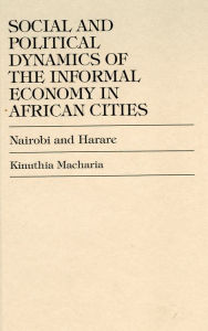Title: Social and Political Dynamics of the Informal Economy in African Cities: Nairobi and Harare, Author: Kinuthia Macharia