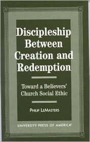 Title: Discipleship Between Creation and Redemption: Toward a Believer's Church Social Ethic, Author: Philip LeMasters