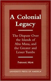 Title: A Colonial Legacy: The Dispute Over the Islands of Abu Musa, and the Greater and Lesser Tumbs, Author: Farhang Mehr