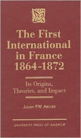 Title: The First International in France, 1864-1872: Its Origins, Theories, and Impact, Author: Julian P.W. Archer