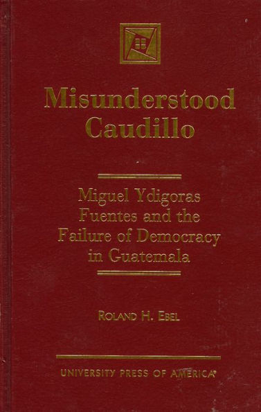 Misunderstood Caudillo: Miguel Ydigoras Fuentes and the Failure of Democracy in Guatemala