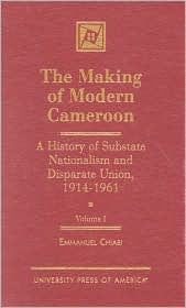 Title: The Making of Modern Cameroon: A History of Substate Nationalism and Disparate Union, 1914-1961, Author: Emmanuel M. Chiabi