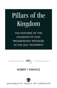 Title: Pillars of the Kingdom: Five Features of the Kingdom of God Progressively Revealed in the Old Testament, Author: Robert I. Vasholz