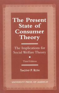 Title: The Present State of Consumer Theory: The Implications for Social Welfare Theory / Edition 3, Author: Timothy P. Roth