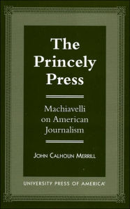 Title: The Princely Press: Machiavelli on American Journalism, Author: John Calhoun Merrill