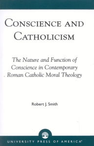Title: Conscience and Catholicism: The Nature and Function of Conscience in Contemporary Roman Catholic Moral Theology, Author: Robert J. Smith