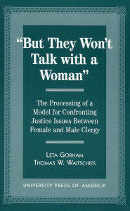 Title: But They Won't Talk with a Woman: The Processing of a Model for Confronting Justice Issues Between Female and Male Clergy, Author: Leta Gorham