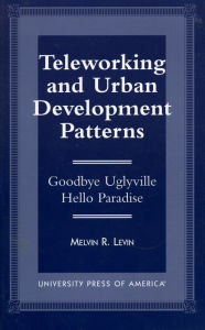 Title: Teleworking and Urban Development Patterns: Goodbye Uglyville-Hello Paradise, Author: Melvin R. Levin