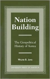 Title: Nation Building: The Geopolitical History of Korea, Author: Walter B. Jung