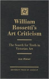 Title: William Rossetti's Art Criticism: The Search for Truth in Victorian Art, Author: Julie L'Enfant