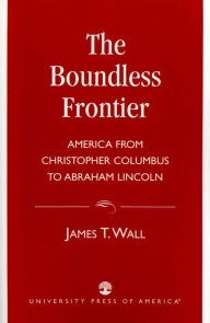 Title: The Boundless Frontier: America From Christopher Columbus to Abraham Lincoln / Edition 1, Author: James T. Wall