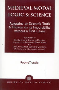 Title: Medieval Modal Logic & Science: Augustine on Scientific Truth and Thomas on its Impossibility Without a First Cause / Edition 1, Author: Robert C. Trundle