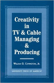 Title: Creativity in TV & Cable Managing & Producing, Author: William G. Covington Jr.