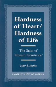 Title: Hardness of Heart/Hardness of Life: The Stain of Human Infanticide, Author: Larry S. Milner