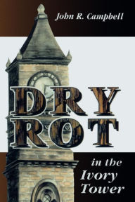 Title: Dry Rot in the Ivory Tower: A Case for Fumigation, Ventilation, and Renewal of the Academic Sanctuary / Edition 1, Author: John R. Campbell