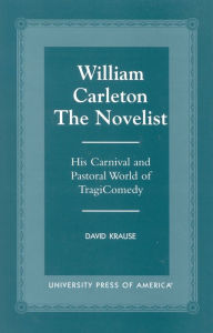 Title: William Carleton the Novelist: His Carnival and Pastoral World of TragiComedy, Author: David Krause