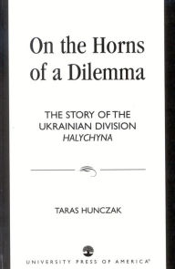 Title: On the Horns of a Dilemma: The Story of the Ukrainian Division Halychyna, Author: Taras Hunczak