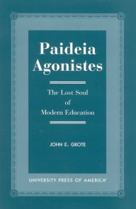 Title: Paideia Agonistes: The Lost Soul of Modern Education, Author: John E. Grote