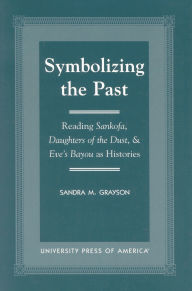 Title: Symbolizing the Past: Reading Sankofa, Daughters of the Dust, & Eve's Bayou as Histories, Author: Sandra M. Grayson