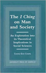 Title: The I Ching on Man and Society: An Exploration into its Theoretical Implications in Social Sciences, Author: Chang-Soo Chung