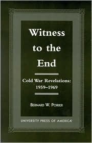 Title: Witness to the End: Cold War Revelations 1959-1969, Author: Bernard W. Poirier