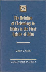 Title: The Relation of Christology to Ethics in the First Epistle of John, Author: Garrett C. Kenney