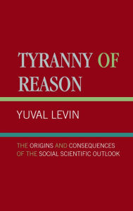 Title: Tyranny of Reason: The Origins and Consequences of the Social Scientific Outlook, Author: Yuval Levin editor