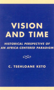 Title: Vision and Time: Historical Perspective of an Africa-Centered Paradigm, Author: Tsehloane C. Keto