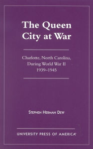 Title: The Queen City at War: Charlotte, North Carolina During World War II, 1939-1945, Author: Stephen Herman Dew