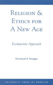 Title: Religion & Ethics for a New Age: Evolutionist Approach, Author: Emmanuel K. Twesigye