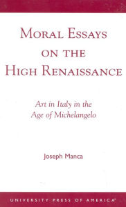 Title: Moral Essays on the High Renaissance: Art in Italy in the Age of Michelangelo, Author: Joseph Manca