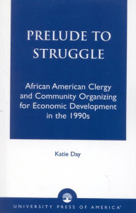 Title: Prelude to Struggle: African American Clergy and Community Organizing for Economic Development in the 1990's, Author: Katie Day