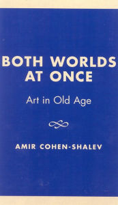 Title: Both Worlds at Once: Art in Old Age, Author: Amir Cohen-Shalev