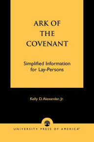 Title: Ark of the Covenant: Simplified Information for Lay-Persons, Author: Kelly D. Alexander Jr.