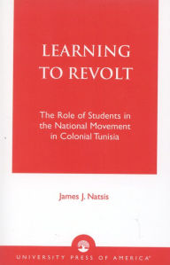 Title: Learning to Revolt: The Role of Students in the National Movement in Colonial Tunisia, Author: James J. Natsis