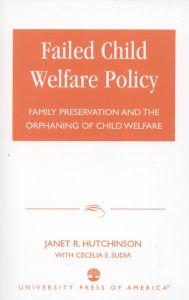 Title: Failed Child Welfare Policy: Family Preservation and the Orphaning of Child Welfare, Author: Janet R. Hutchinson