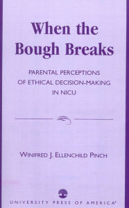 Title: When the Bough Breaks: Parental Perceptions of Ethical Decision-Making in NICU, Author: Winifred J. Ellenchild Pinch