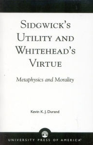 Title: Sidgwick's Utility and Whitehead's Virtue: Metaphysics and Morality, Author: Kevin K. J. Durand