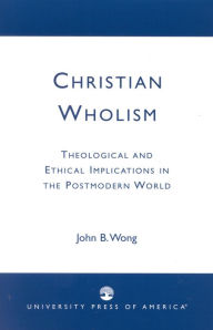 Title: Christian Wholism: Theological and Ethical Implications in the Postmodern World, Author: John B. Wong