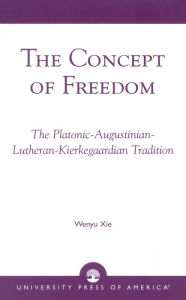 Title: The Concept of Freedom: The Platonic-Augustinian-Lutheran-Kierkegaardian Tradition, Author: Wenyu Xie