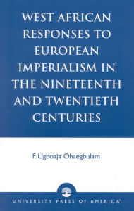 Title: West African Responses to European Imperialism in the Nineteenth and Twentieth Centuries / Edition 1, Author: Ugboaja F. Ohaegbulam